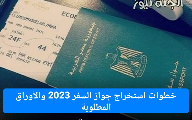 خطوات استخراج جواز السفر 2023.. تعرف على الأوراق  والمستندات المطلوبة
