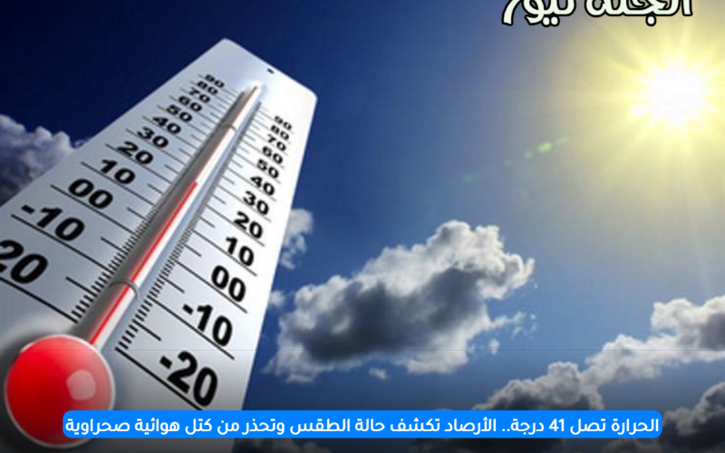 الحرارة تصل 41 درجة.. الأرصاد تكشف حالة الطقس غدًا وتحذر من كتل هوائية صحراوية